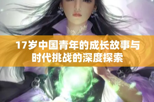 17岁中国青年的成长故事与时代挑战的深度探索