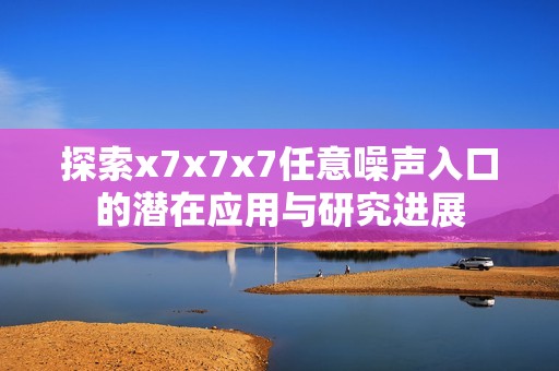 探索x7x7x7任意噪声入口的潜在应用与研究进展