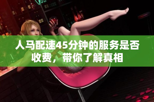 人马配速45分钟的服务是否收费，带你了解真相