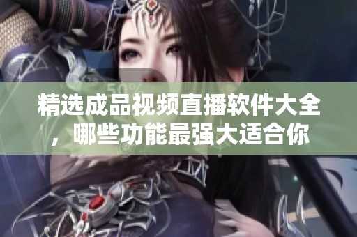 精选成品视频直播软件大全，哪些功能最强大适合你