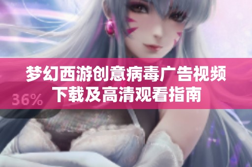 梦幻西游创意病毒广告视频下载及高清观看指南