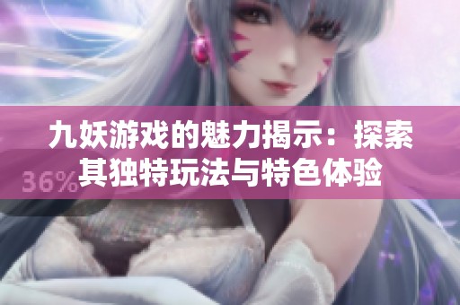 九妖游戏的魅力揭示：探索其独特玩法与特色体验