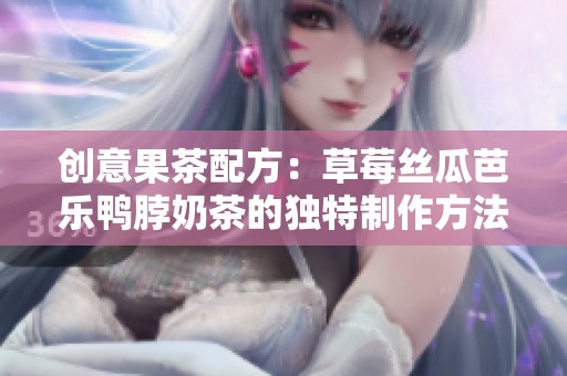 创意果茶配方：草莓丝瓜芭乐鸭脖奶茶的独特制作方法