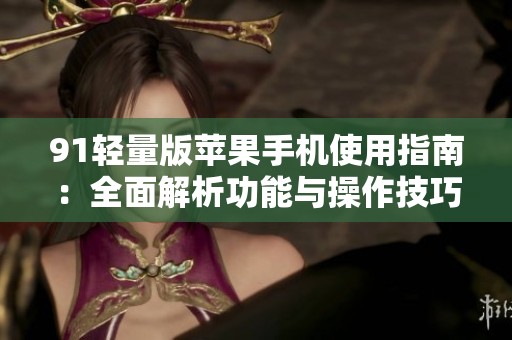 91轻量版苹果手机使用指南：全面解析功能与操作技巧