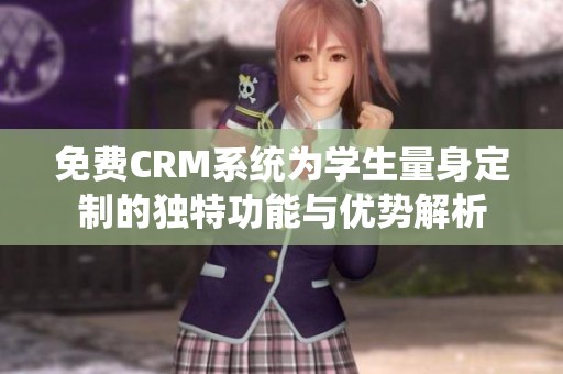 免费CRM系统为学生量身定制的独特功能与优势解析
