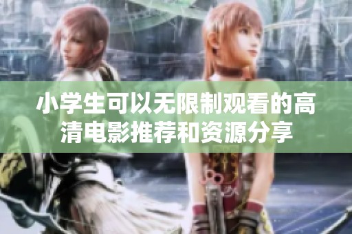 小学生可以无限制观看的高清电影推荐和资源分享
