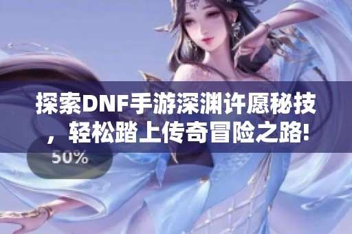 探索DNF手游深渊许愿秘技，轻松踏上传奇冒险之路!