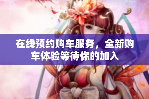 在线预约购车服务，全新购车体验等待你的加入
