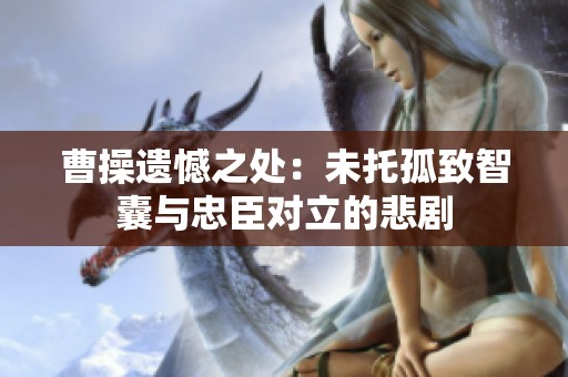 曹操遗憾之处：未托孤致智囊与忠臣对立的悲剧