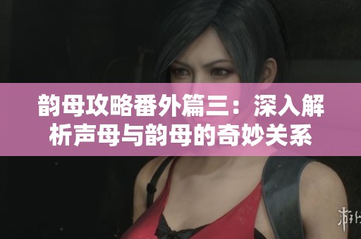 韵母攻略番外篇三：深入解析声母与韵母的奇妙关系