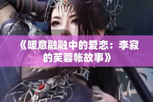 《暖意融融中的爱恋：李寂的芙蓉帐故事》