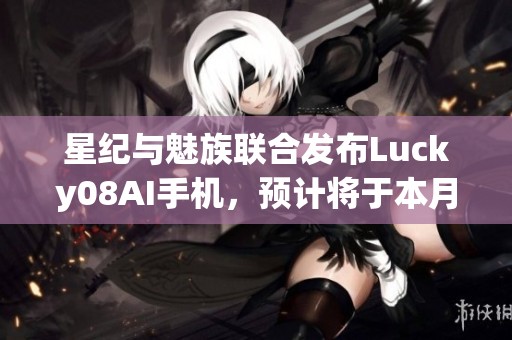 星纪与魅族联合发布Lucky08AI手机，预计将于本月亮相
