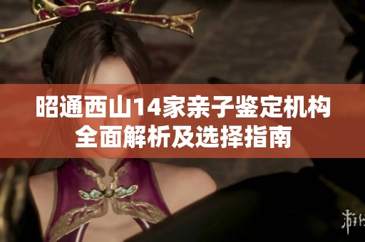 昭通西山14家亲子鉴定机构全面解析及选择指南