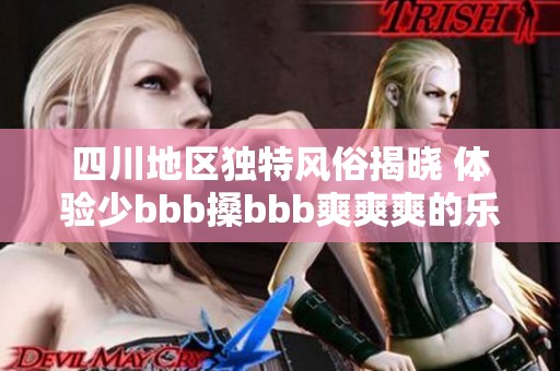 四川地区独特风俗揭晓 体验少bbb搡bbb爽爽爽的乐趣