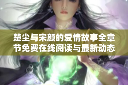 楚尘与宋颜的爱情故事全章节免费在线阅读与最新动态介绍