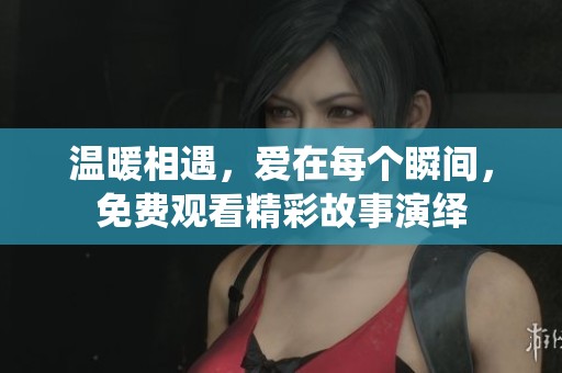 温暖相遇，爱在每个瞬间，免费观看精彩故事演绎