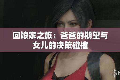 回娘家之旅：爸爸的期望与女儿的决策碰撞
