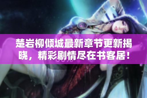 楚岩柳倾城最新章节更新揭晓，精彩剧情尽在书客居！
