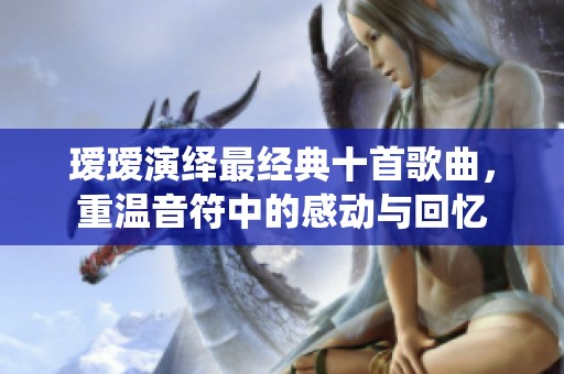 瑷瑷演绎最经典十首歌曲，重温音符中的感动与回忆