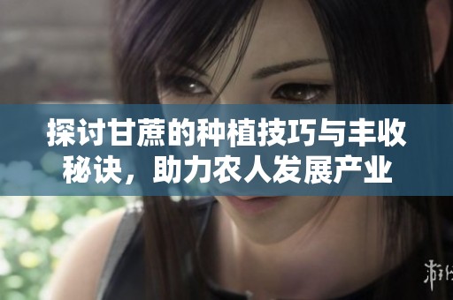 探讨甘蔗的种植技巧与丰收秘诀，助力农人发展产业