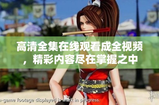 高清全集在线观看成全视频，精彩内容尽在掌握之中
