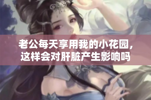 老公每天享用我的小花园，这样会对肝脏产生影响吗