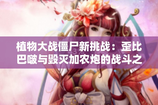 植物大战僵尸新挑战：歪比巴啵与毁灭加农炮的战斗之旅