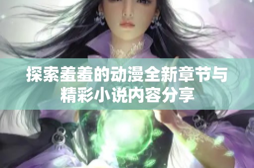 探索羞羞的动漫全新章节与精彩小说内容分享