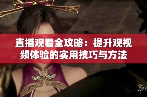 直播观看全攻略：提升观视频体验的实用技巧与方法
