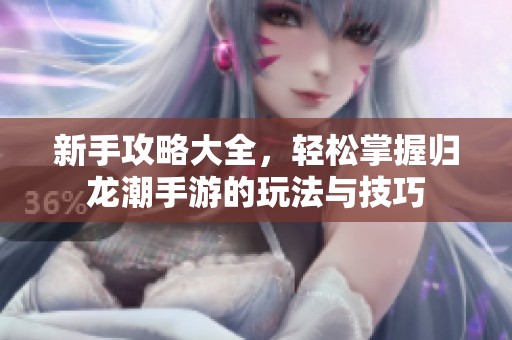 新手攻略大全，轻松掌握归龙潮手游的玩法与技巧