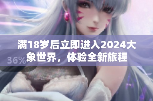 满18岁后立即进入2024大象世界，体验全新旅程
