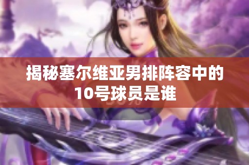 揭秘塞尔维亚男排阵容中的10号球员是谁