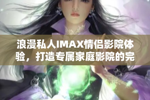 浪漫私人IMAX情侣影院体验，打造专属家庭影院的完美享受