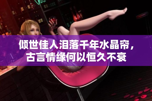 倾世佳人泪落千年水晶帘，古言情缘何以恒久不衰