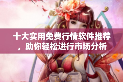 十大实用免费行情软件推荐，助你轻松进行市场分析