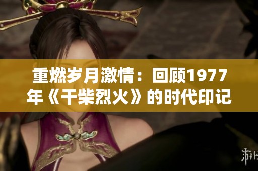 重燃岁月激情：回顾1977年《干柴烈火》的时代印记