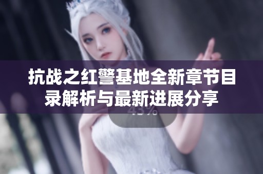 抗战之红警基地全新章节目录解析与最新进展分享