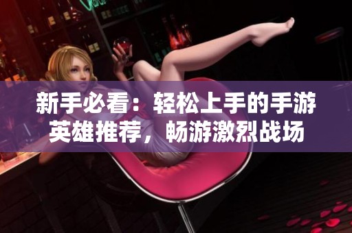 新手必看：轻松上手的手游英雄推荐，畅游激烈战场