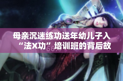 母亲沉迷练功送年幼儿子入“法X功”培训班的背后故事