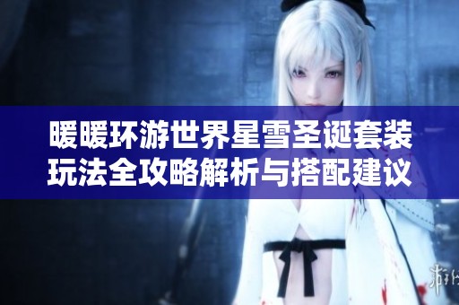 暖暖环游世界星雪圣诞套装玩法全攻略解析与搭配建议