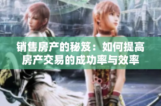 销售房产的秘笈：如何提高房产交易的成功率与效率