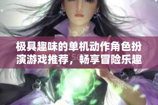 极具趣味的单机动作角色扮演游戏推荐，畅享冒险乐趣！