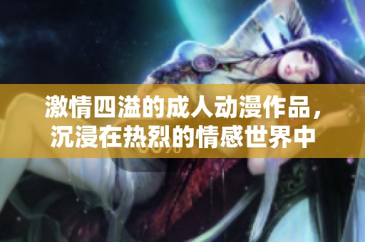 激情四溢的成人动漫作品，沉浸在热烈的情感世界中
