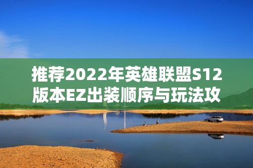 推荐2022年英雄联盟S12版本EZ出装顺序与玩法攻略