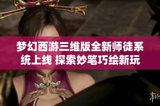 梦幻西游三维版全新师徒系统上线 探索妙笔巧绘新玩法