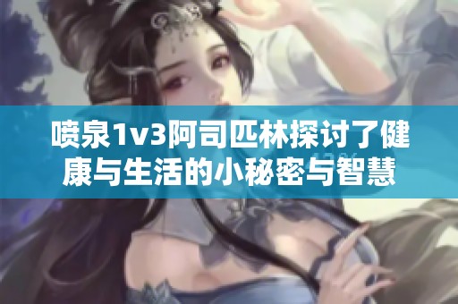 喷泉1v3阿司匹林探讨了健康与生活的小秘密与智慧