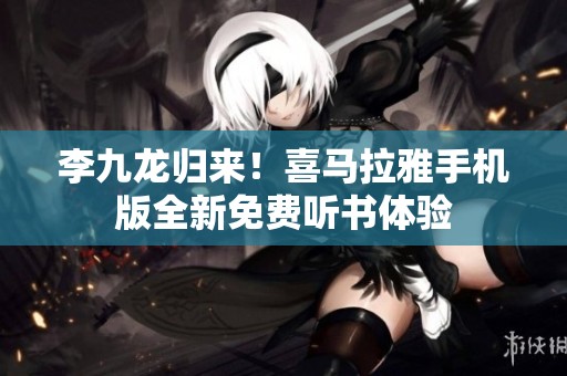 李九龙归来！喜马拉雅手机版全新免费听书体验