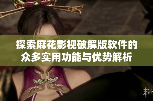 探索麻花影视破解版软件的众多实用功能与优势解析