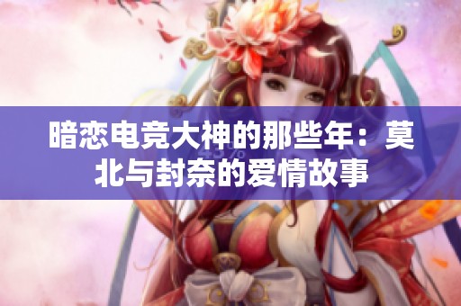 暗恋电竞大神的那些年：莫北与封奈的爱情故事