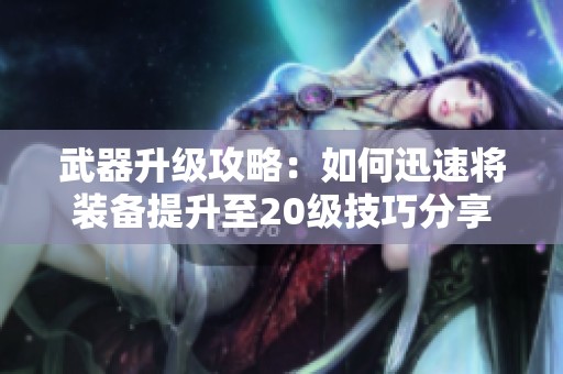 武器升级攻略：如何迅速将装备提升至20级技巧分享